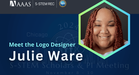 Top banner is grey with white logos for AAAS, S-STEM REC, and National Science Foundation. Featured image is a headshot of Julie Ware insides of a green-blue gradient hexagon. To the left, text reads, "Meet the Logo Designer. Julie Ware." Dark blue gradient background with a faded logo design: a stylized representation of an atom with orbiting electrons, creatively superimposed on a dotted circle. Inside this atomic structure stand two silhouetted figures, positioned side by side. On either side of the dotted circle is the Chicago skyline. White text reads, "2024. Chicago. Illinois. S-STEM Scholars & PI Meeting. November 8-10."